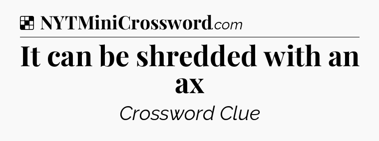 Solution: It can be shredded with an ax - NYT Crossword