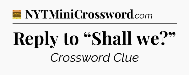 Reply to “Shall we?” - Eugene Sheffer Crossword