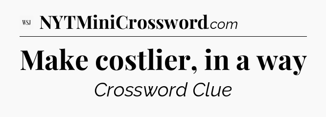 Make costlier, in a way - WSJ Crossword