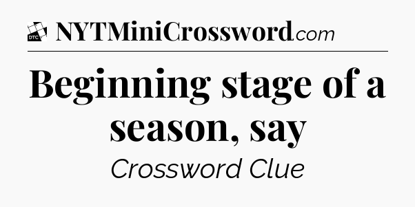 Beginning stage of a season, say - Daily Themed Classic Crossword