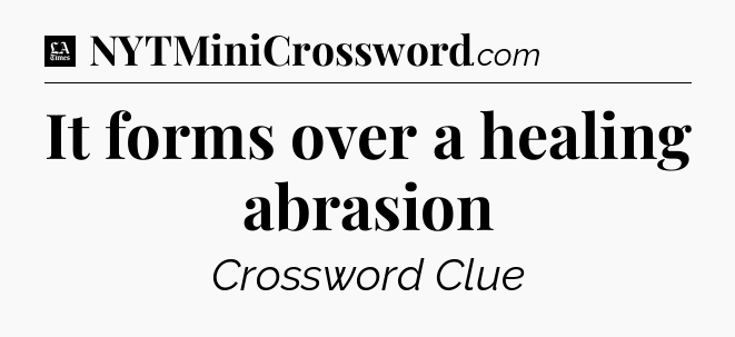 It forms over a healing abrasion - LA Times Crossword