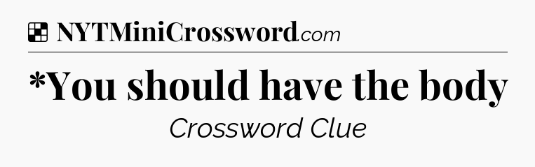 Solution: *You should have the body - NYT Crossword