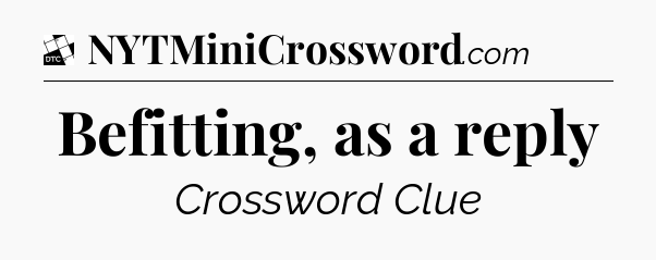 Befitting, as a reply - Daily Themed Classic Crossword