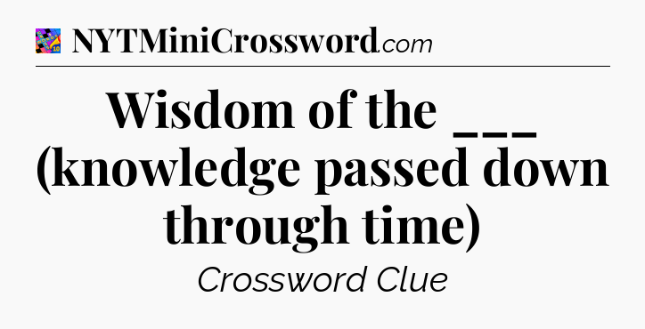 Wisdom of the ___ (knowledge passed down through time) Crossword Clue