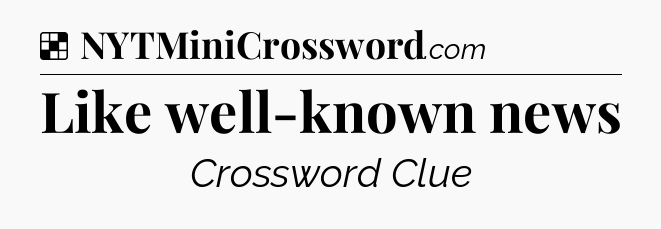 Solution: Like well-known news - NYT Crossword