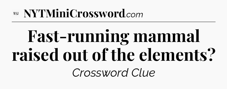 Fast-running mammal raised out of the elements - WSJ Crossword