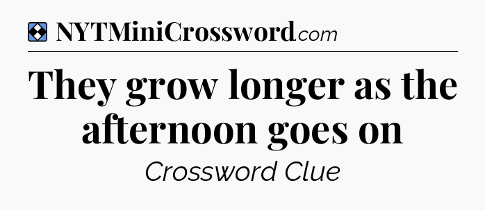 Solution: They grow longer as the afternoon goes on - NYT Mini Crossword