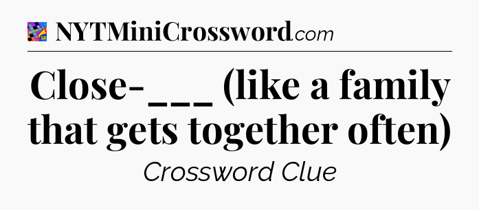 Close-___ (like a family that gets together often) Crossword Clue
