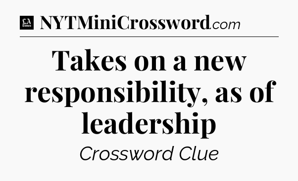 Takes on a new responsibility, as of leadership - LA Times Crossword