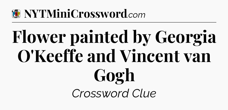 Flower painted by Georgia O'Keeffe and Vincent van Gogh Crossword Clue