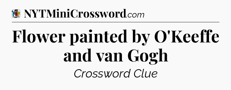 Flower painted by O'Keeffe and van Gogh Crossword Clue