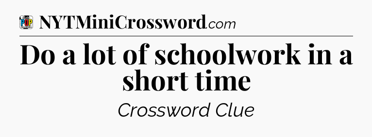 Do a lot of schoolwork in a short time Crossword Clue