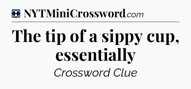 Solution: The tip of a sippy cup, essentially - NYT Mini Crossword