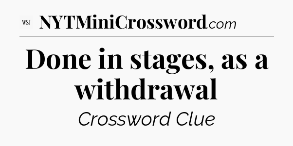 Done in stages, as a withdrawal - WSJ Crossword