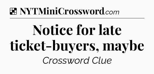 Solution: Notice for late ticket-buyers, maybe - NYT Crossword
