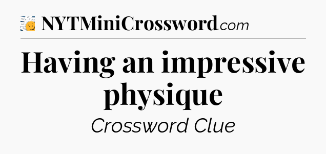 Having an impressive physique - 7 Little Words