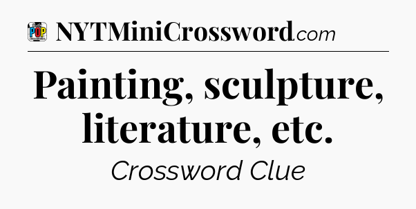 Painting, sculpture, literature, etc Crossword Clue