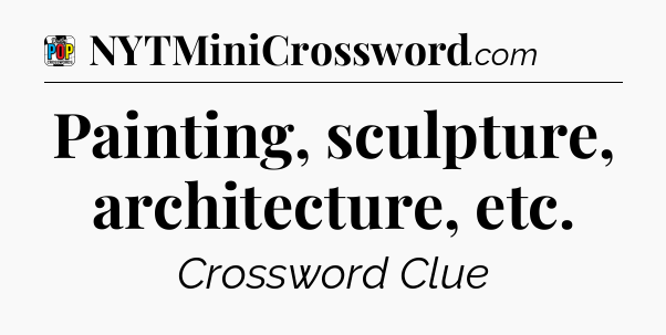 Painting, sculpture, architecture, etc Crossword Clue