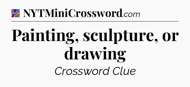 Painting, sculpture, or drawing Crossword Clue