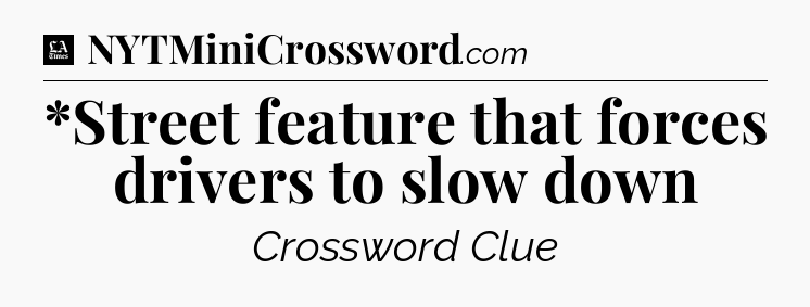 *Street feature that forces drivers to slow down - LA Times Crossword