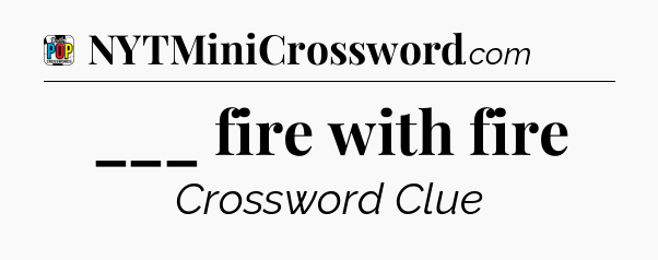 ___ fire with fire Crossword Clue