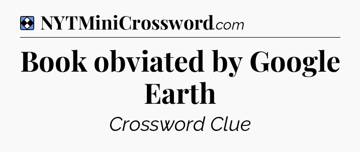 Solution: Book obviated by Google Earth - NYT Mini Crossword