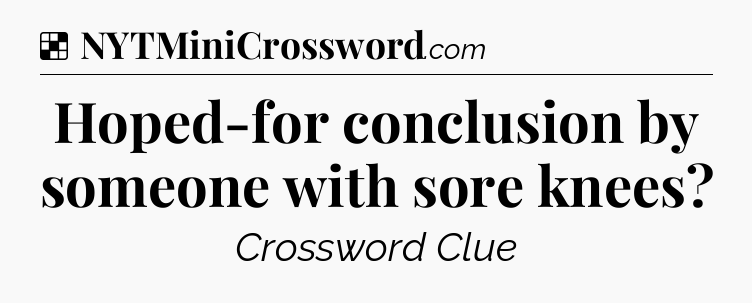 Solution: Hoped-for conclusion by someone with sore knees - NYT Crossword