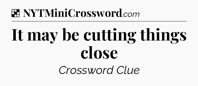 Solution: It may be cutting things close - NYT Crossword