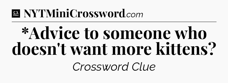 *Advice to someone who doesn't want more kittens - LA Times Crossword