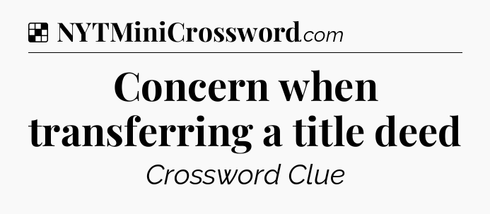 Solution: Concern when transferring a title deed - NYT Crossword