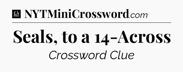 Seals, to a 14-Across - LA Times Crossword