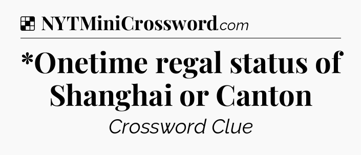 Solution: *Onetime regal status of Shanghai or Canton - NYT Crossword