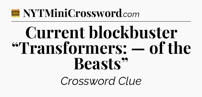 Current blockbuster “Transformers: — of the Beasts” - Eugene Sheffer Crossword