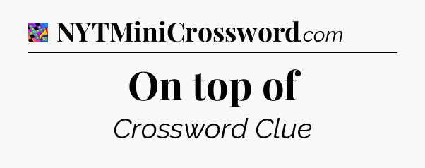 On top of Crossword Clue