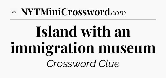 Island with an immigration museum - WSJ Crossword