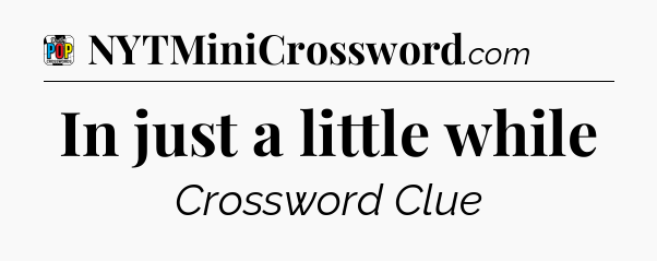 In just a little while Crossword Clue