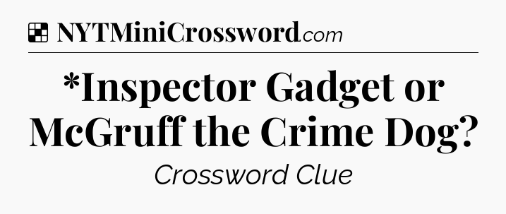Solution: *Inspector Gadget or McGruff the Crime Dog - NYT Crossword