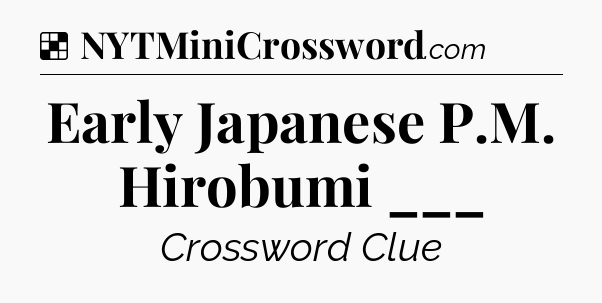 Solution: Early Japanese P.M. Hirobumi ___ - NYT Crossword