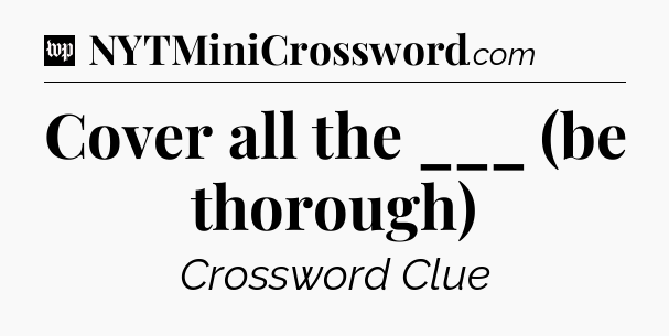 Cover all the ___ (be thorough) Crossword Clue