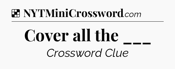 Solution: Cover all the ___ - NYT Crossword