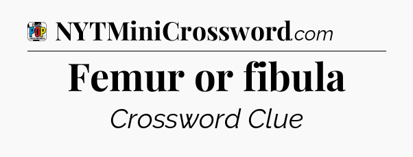 Femur or fibula Crossword Clue