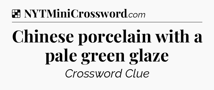 Solution: Chinese porcelain with a pale green glaze - NYT Crossword