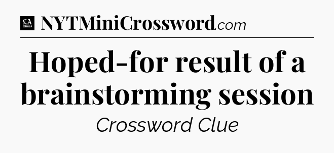 Hoped-for result of a brainstorming session - LA Times Crossword