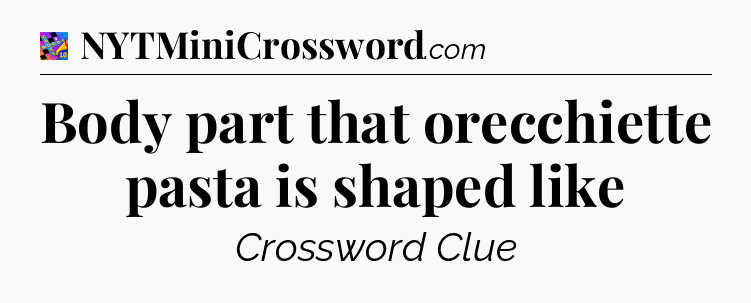 Body part that orecchiette pasta is shaped like Crossword Clue