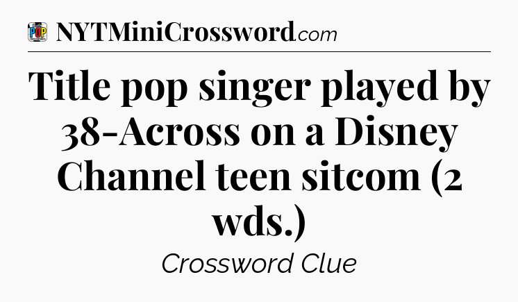 Title pop singer played by 38-Across on a Disney Channel teen sitcom (2 wds.) Crossword Clue