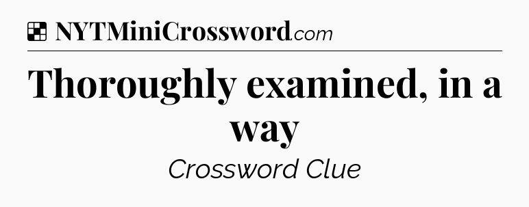 Solution: Thoroughly examined, in a way - NYT Crossword