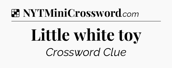 Solution: Little white toy - NYT Crossword