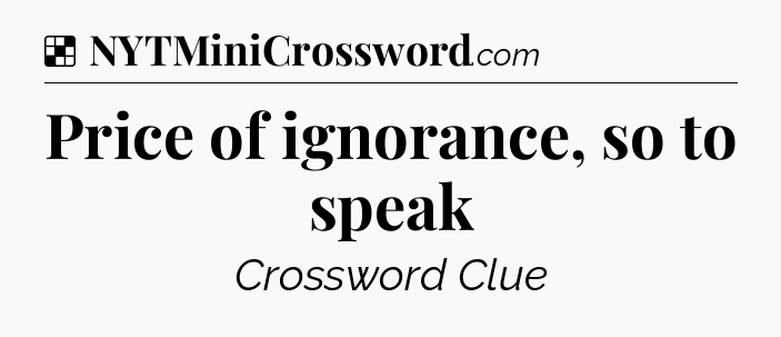 Solution: Price of ignorance, so to speak - NYT Crossword