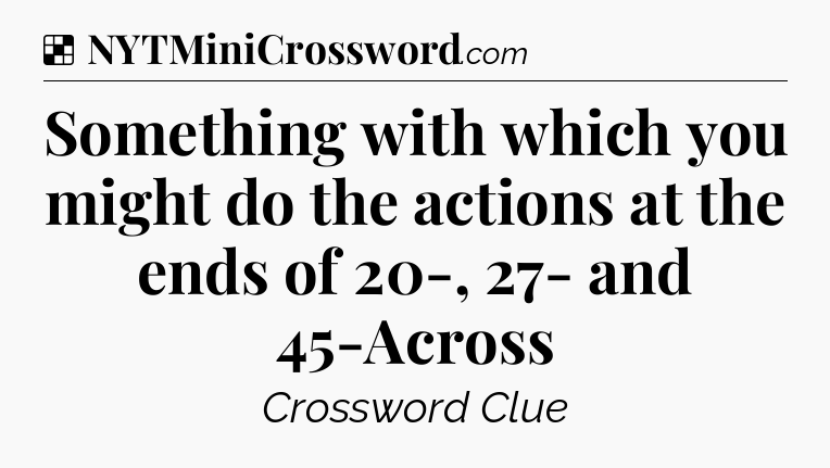Solution: Something with which you might do the actions at the ends of 20-, 27- and 45-Across - NYT Crossword