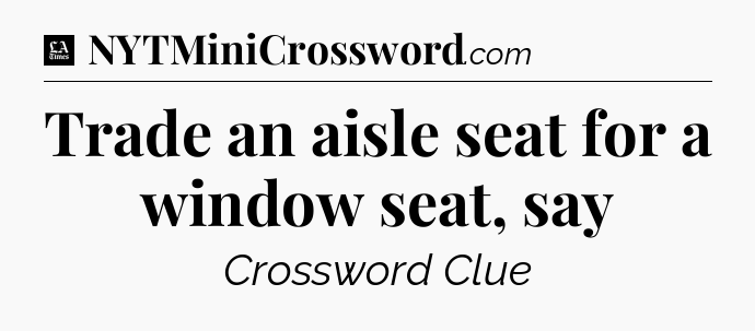 Trade an aisle seat for a window seat, say - LA Times Crossword